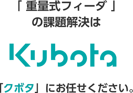 「重量式フィーダ」の課題解決は Kubota 「クボタ」にお任せください。