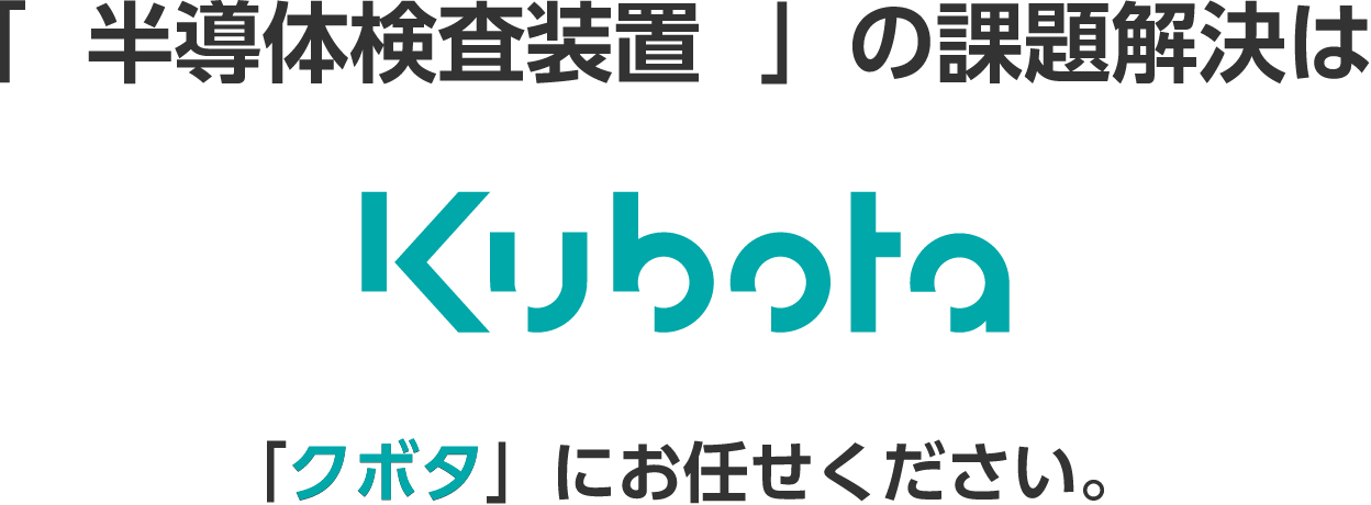 「半導体検査装置」の課題解決は Kubota 「クボタ」にお任せください。